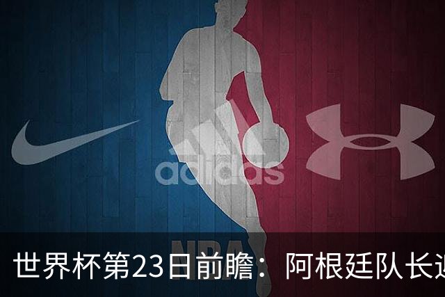 世界杯第23日前瞻：阿根廷队长迎历史之夜 卫冕冠军PK大黑马