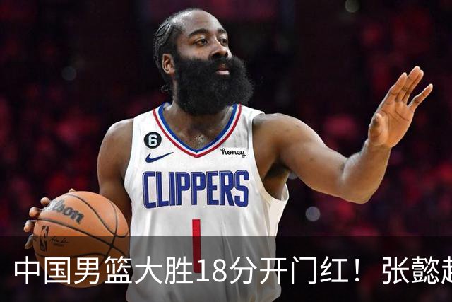 中国男篮大胜18分开门红！张懿赵杰23分3板6助2断，被誉为4字外援