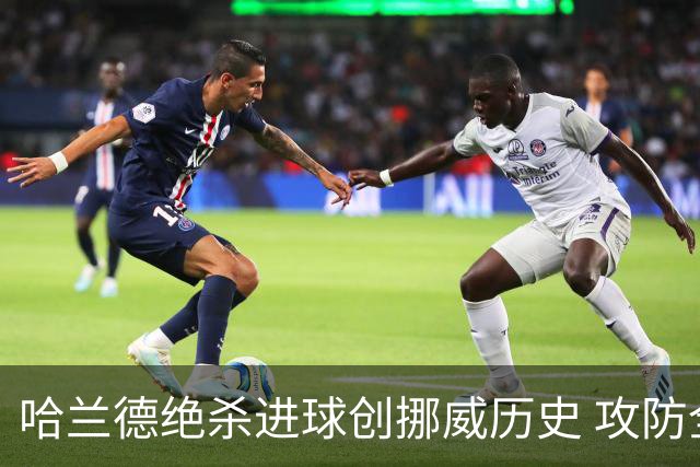 哈兰德绝杀进球创挪威历史 攻防全能将考验桑巴军团