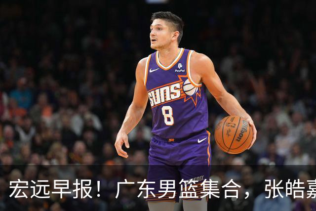 宏远早报！广东男篮集合，张皓嘉归队，徐杰美国特训，胡明轩杜润旺养伤，主教练未见身影！