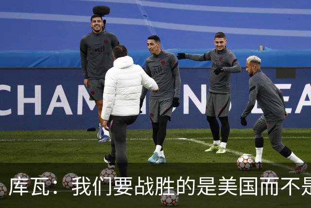 库瓦：我们要战胜的是美国而不是巴洛贡 若能交手西班牙会很美妙