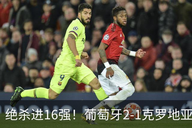 绝杀进16强！葡萄牙2-1克罗地亚 C罗淘汰赛首球G·拉莫斯补时绝杀